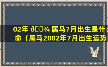 02年 🌾 属马7月出生是什么命（属马2002年7月出生运势 ☘ 如何）